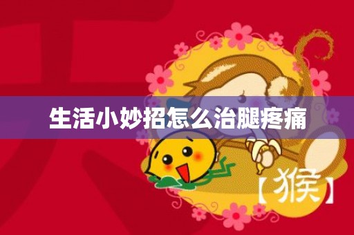 生活小妙招怎么治腿疼痛