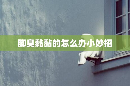 脚臭黏黏的怎么办小妙招