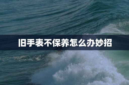 旧手表不保养怎么办妙招