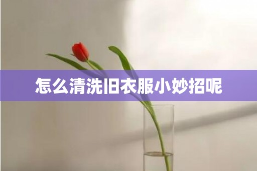 怎么清洗旧衣服小妙招呢