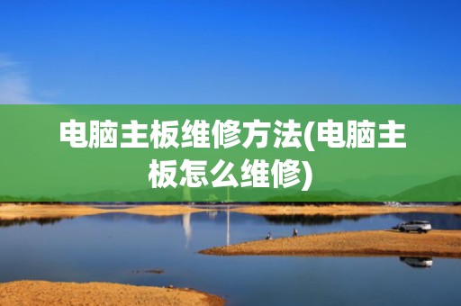 电脑主板维修方法(电脑主板怎么维修)