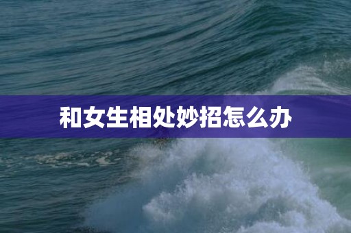 和女生相处妙招怎么办