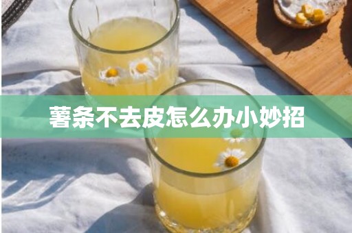 薯条不去皮怎么办小妙招