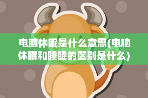 电脑休眠是什么意思(电脑休眠和睡眠的区别是什么)