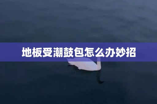 地板受潮鼓包怎么办妙招
