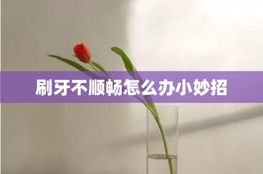 刷牙不顺畅怎么办小妙招