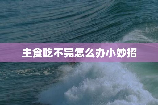 主食吃不完怎么办小妙招