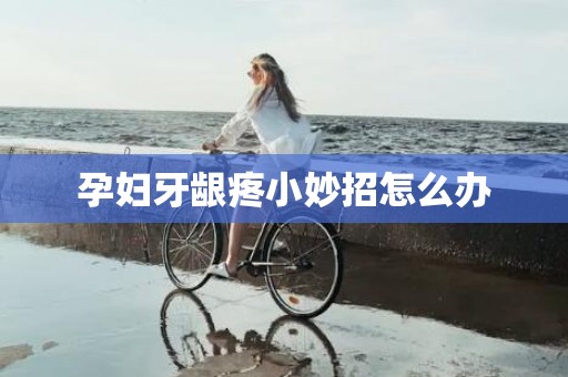 孕妇牙龈疼小妙招怎么办
