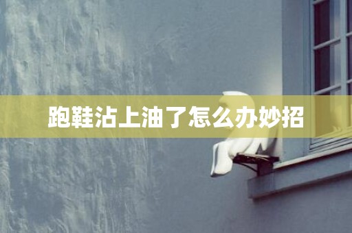 跑鞋沾上油了怎么办妙招