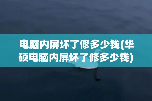 电脑内屏坏了修多少钱(华硕电脑内屏坏了修多少钱)