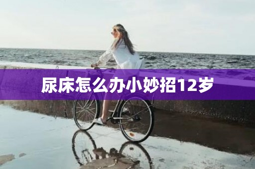 尿床怎么办小妙招12岁