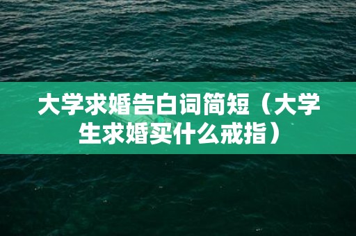大学求婚告白词简短（大学生求婚买什么戒指）