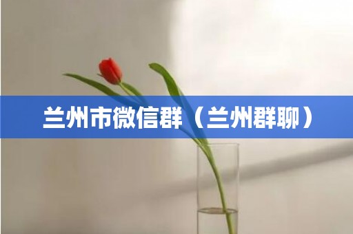 兰州市微信群（兰州群聊）