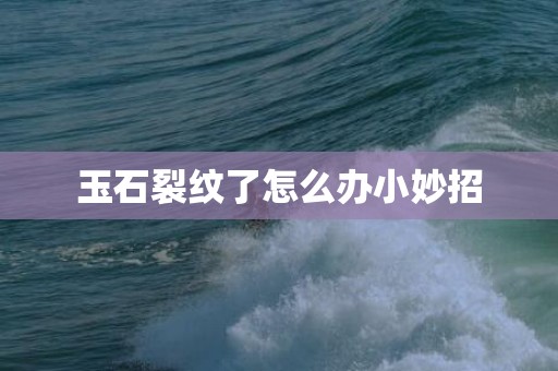 玉石裂纹了怎么办小妙招