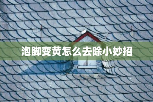 泡脚变黄怎么去除小妙招