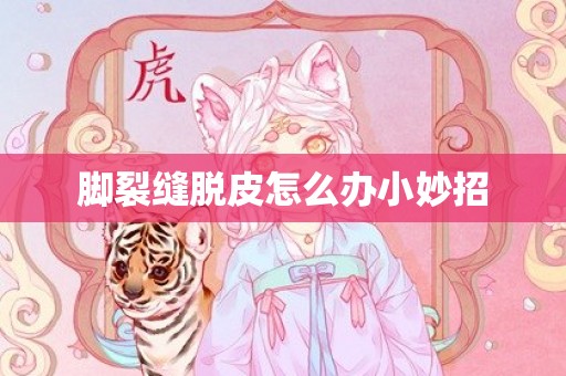 脚裂缝脱皮怎么办小妙招