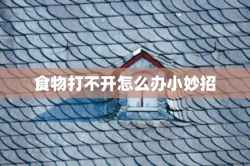 食物打不开怎么办小妙招