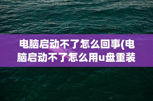 电脑启动不了怎么回事(电脑启动不了怎么用u盘重装系统)