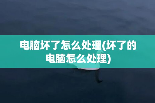 电脑坏了怎么处理(坏了的电脑怎么处理)