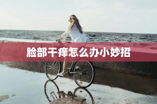脸部干痒怎么办小妙招