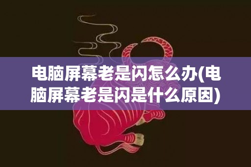 电脑屏幕老是闪怎么办(电脑屏幕老是闪是什么原因)
