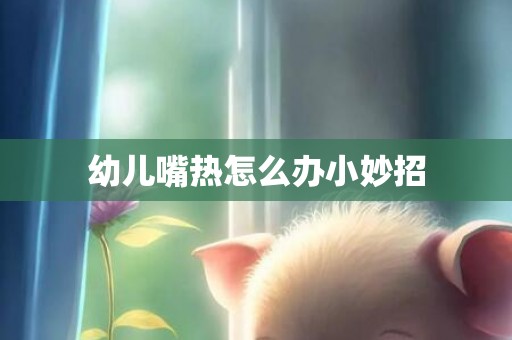 幼儿嘴热怎么办小妙招