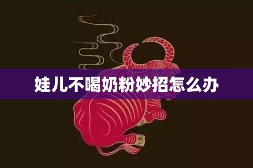 娃儿不喝奶粉妙招怎么办