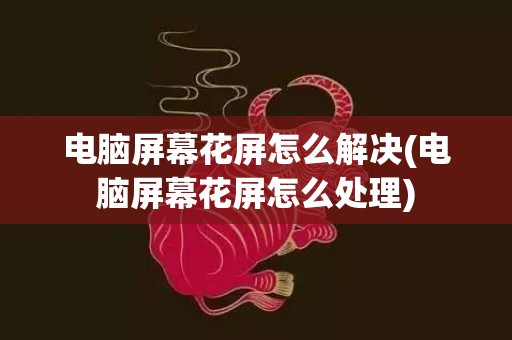 电脑屏幕花屏怎么解决(电脑屏幕花屏怎么处理)