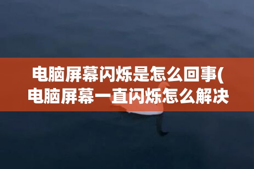 电脑屏幕闪烁是怎么回事(电脑屏幕一直闪烁怎么解决)