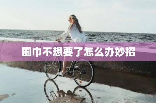 围巾不想要了怎么办妙招