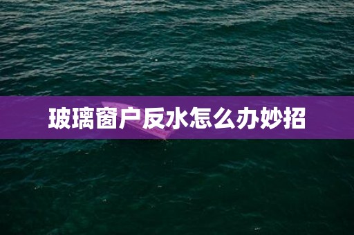 玻璃窗户反水怎么办妙招