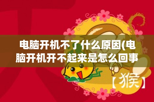电脑开机不了什么原因(电脑开机开不起来是怎么回事)