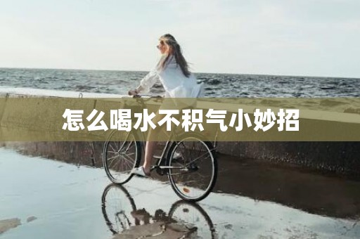 怎么喝水不积气小妙招