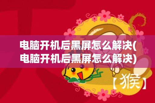 电脑开机后黑屏怎么解决(电脑开机后黑屏怎么解决)