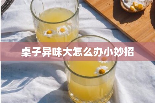 桌子异味大怎么办小妙招