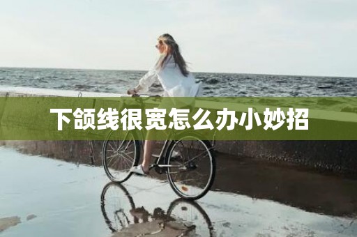下颌线很宽怎么办小妙招