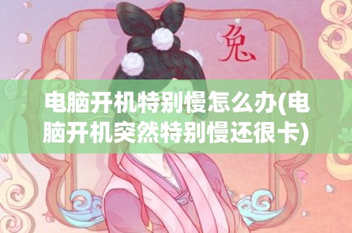 电脑开机特别慢怎么办(电脑开机突然特别慢还很卡)