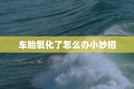 车胎氧化了怎么办小妙招