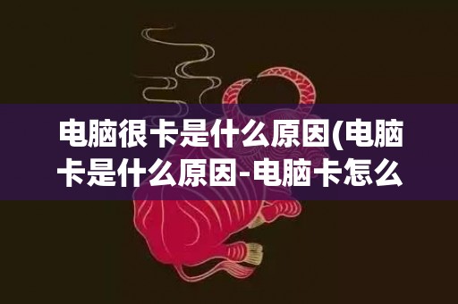 电脑很卡是什么原因(电脑卡是什么原因-电脑卡怎么处理-)