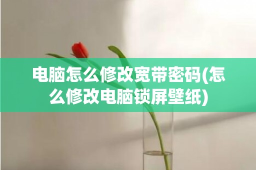 电脑怎么修改宽带密码(怎么修改电脑锁屏壁纸)