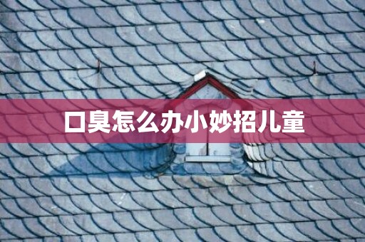 口臭怎么办小妙招儿童
