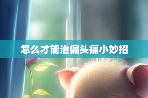 怎么才能治偏头痛小妙招