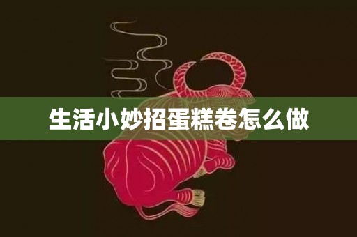生活小妙招蛋糕卷怎么做