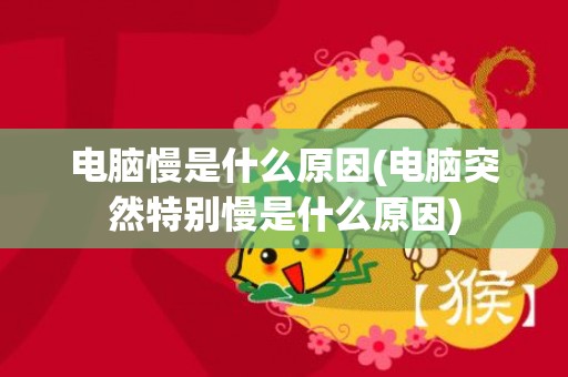 电脑慢是什么原因(电脑突然特别慢是什么原因)