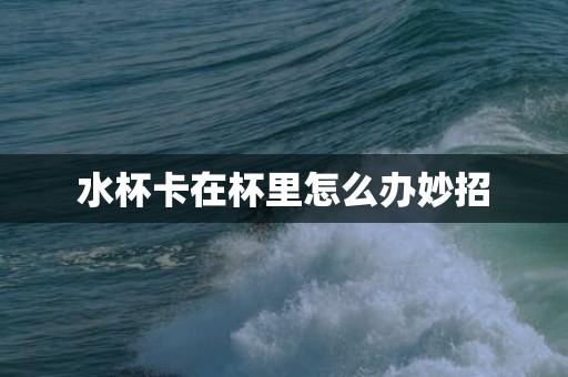 水杯卡在杯里怎么办妙招