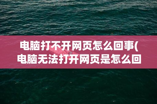 电脑打不开网页怎么回事(电脑无法打开网页是怎么回事)