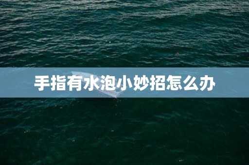 手指有水泡小妙招怎么办
