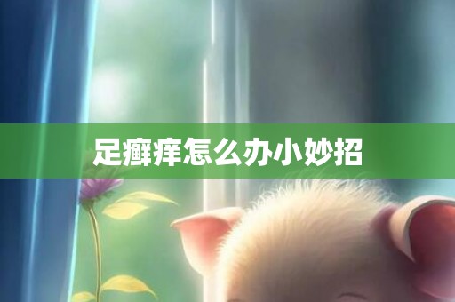 足癣痒怎么办小妙招