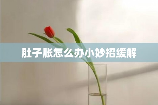 肚子胀怎么办小妙招缓解