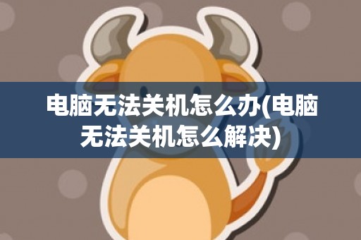 电脑无法关机怎么办(电脑无法关机怎么解决)